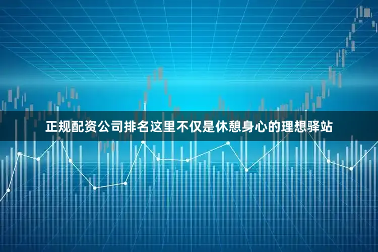 正规配资公司排名这里不仅是休憩身心的理想驿站