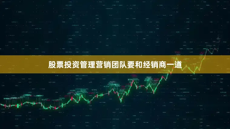 股票投资管理营销团队要和经销商一道