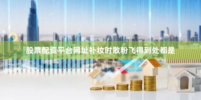 股票配资平台网址补妆时散粉飞得到处都是