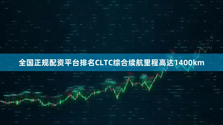 全国正规配资平台排名CLTC综合续航里程高达1400km