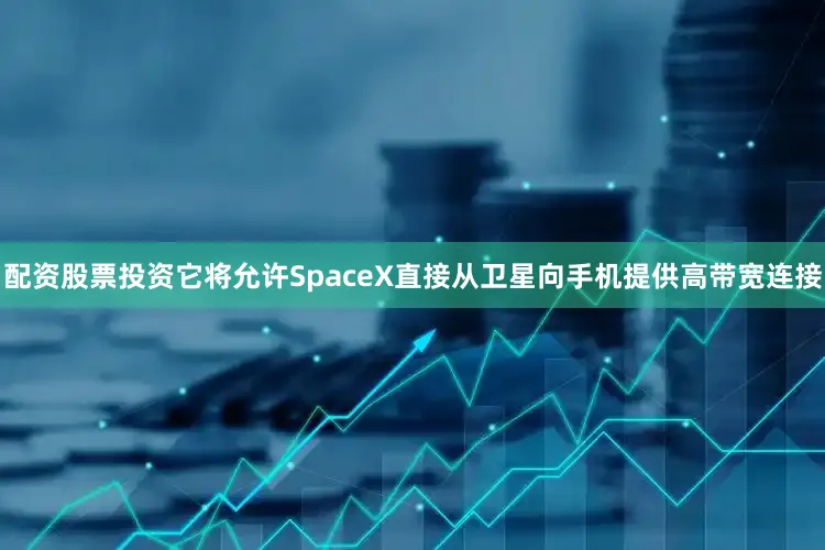 配资股票投资它将允许SpaceX直接从卫星向手机提供高带宽连接