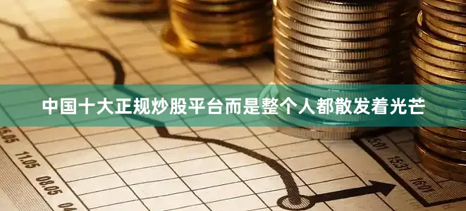 中国十大正规炒股平台而是整个人都散发着光芒