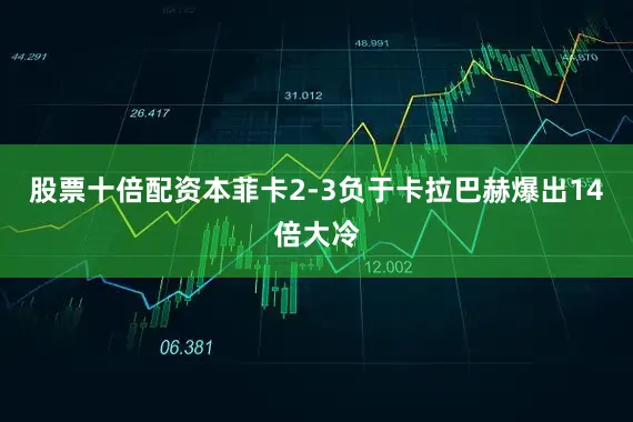 股票十倍配资本菲卡2-3负于卡拉巴赫爆出14倍大冷