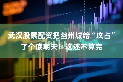 武汉股票配资把幽州城给“攻占”了个底朝天！这还不算完
