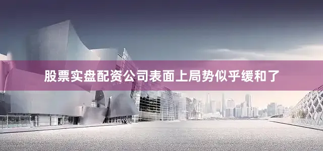 股票实盘配资公司表面上局势似乎缓和了