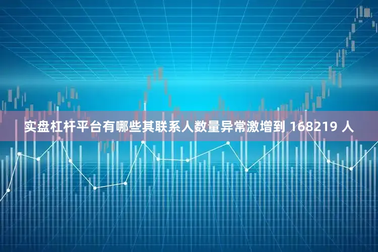 实盘杠杆平台有哪些其联系人数量异常激增到 168219 人